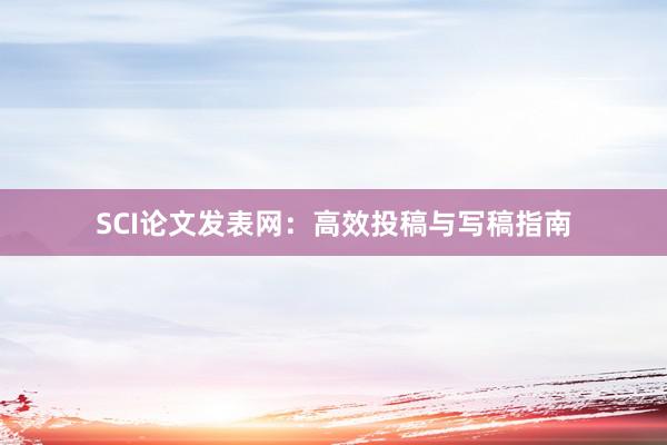 SCI论文发表网：高效投稿与写稿指南