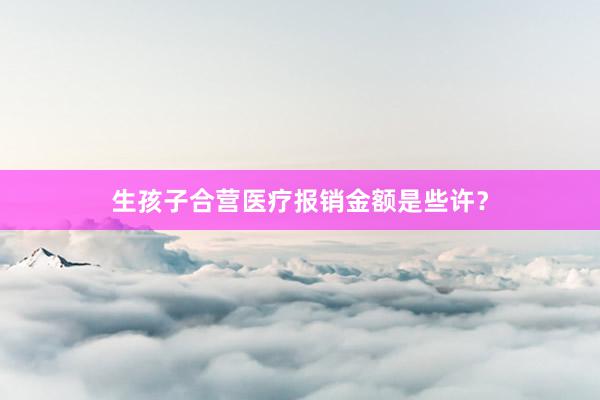 生孩子合营医疗报销金额是些许？
